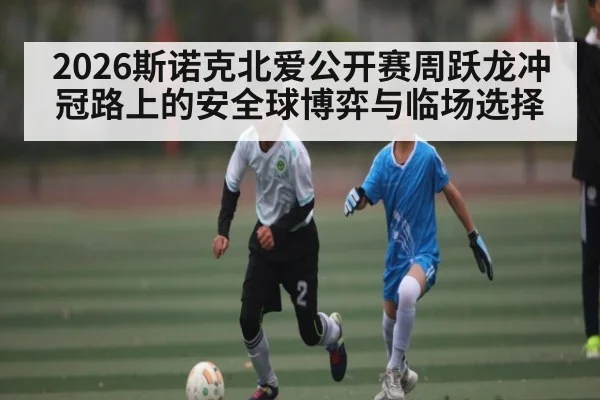 2026斯诺克北爱公开赛周跃龙冲冠路上的安全球博弈与临场选择
