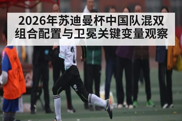 2026年苏迪曼杯中国队混双组合配置与卫冕关键变量观察